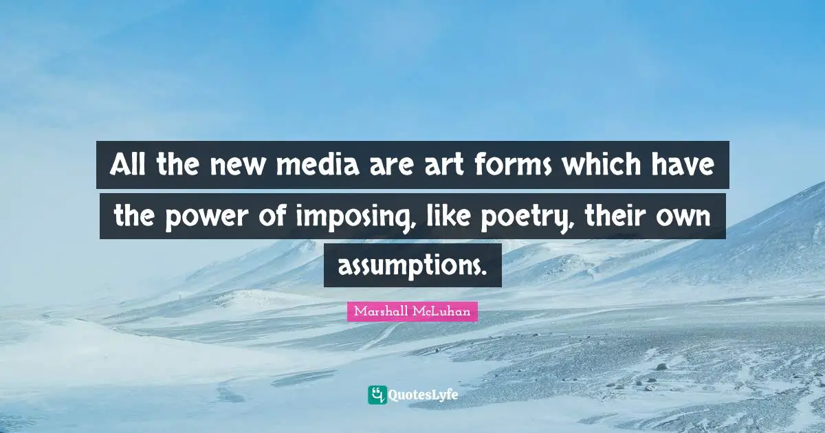 All the new media are art forms which have the power of imposing, like poetry, their own assumptions.