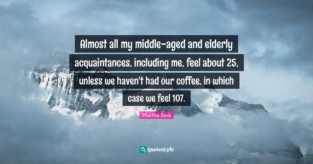 Almost all my middle-aged and elderly acquaintances, including me, feel about 25, unless we haven't had our coffee, in which case we feel 107.