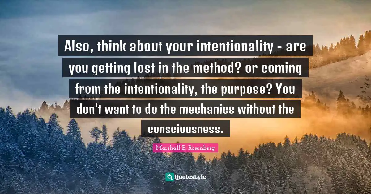 Marshall B. Rosenberg Quotes: "Also, think about your intentionality - are you getting lost in the method? or coming from the intentionality, the purpose? You don't want to do the mechanics without the consciousness."