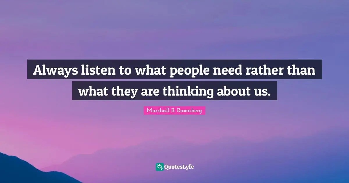 Marshall B. Rosenberg Quotes: "Always listen to what people need rather than what they are thinking about us."