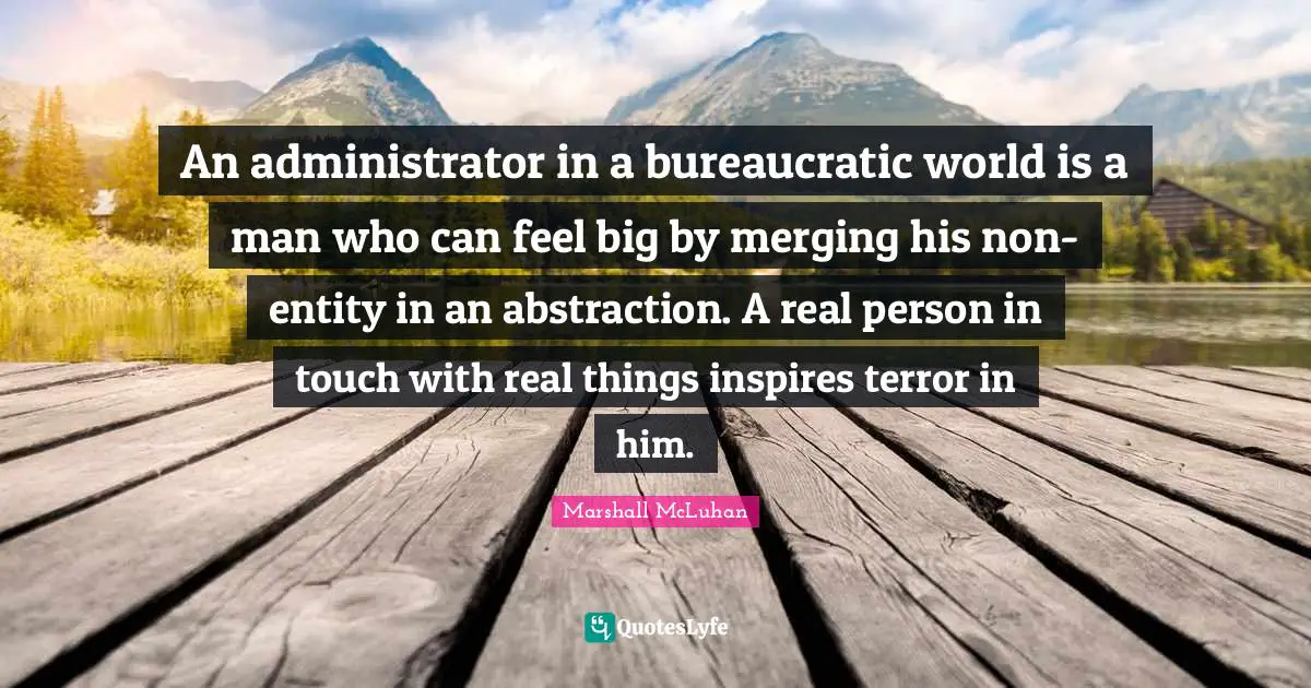 Real Things Quotes: "An administrator in a bureaucratic world is a man who can feel big by merging his non-entity in an abstraction. A real person in touch with real things inspires terror in him."