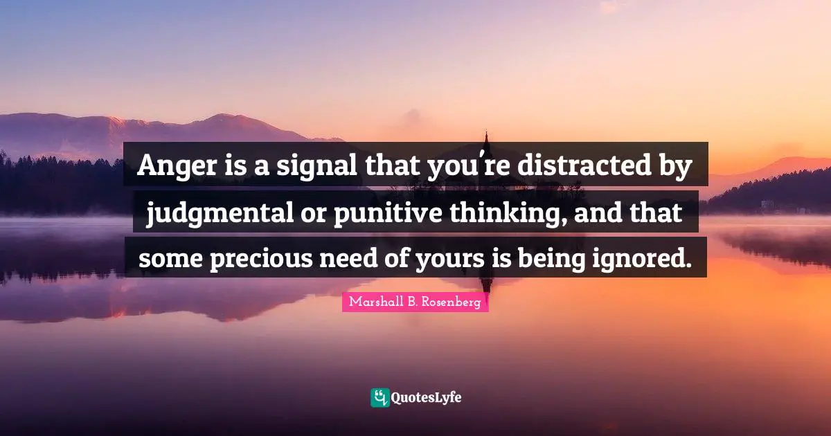 Marshall B. Rosenberg Quotes: "Anger is a signal that you're distracted by judgmental or punitive thinking, and that some precious need of yours is being ignored."