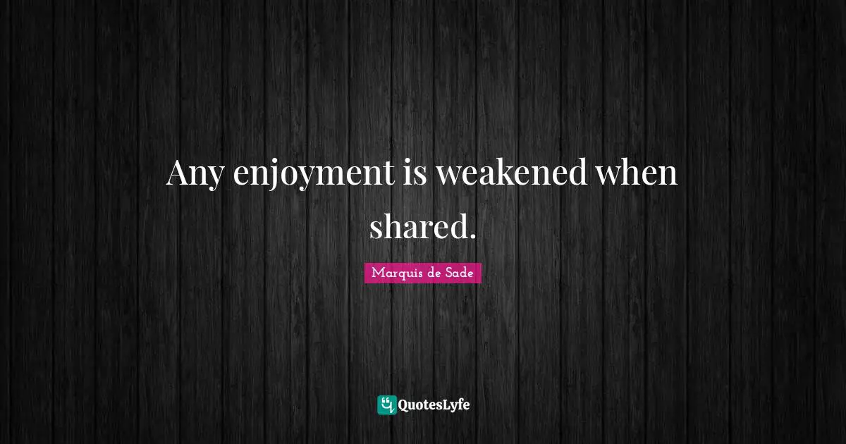 Any enjoyment is weakened when shared.