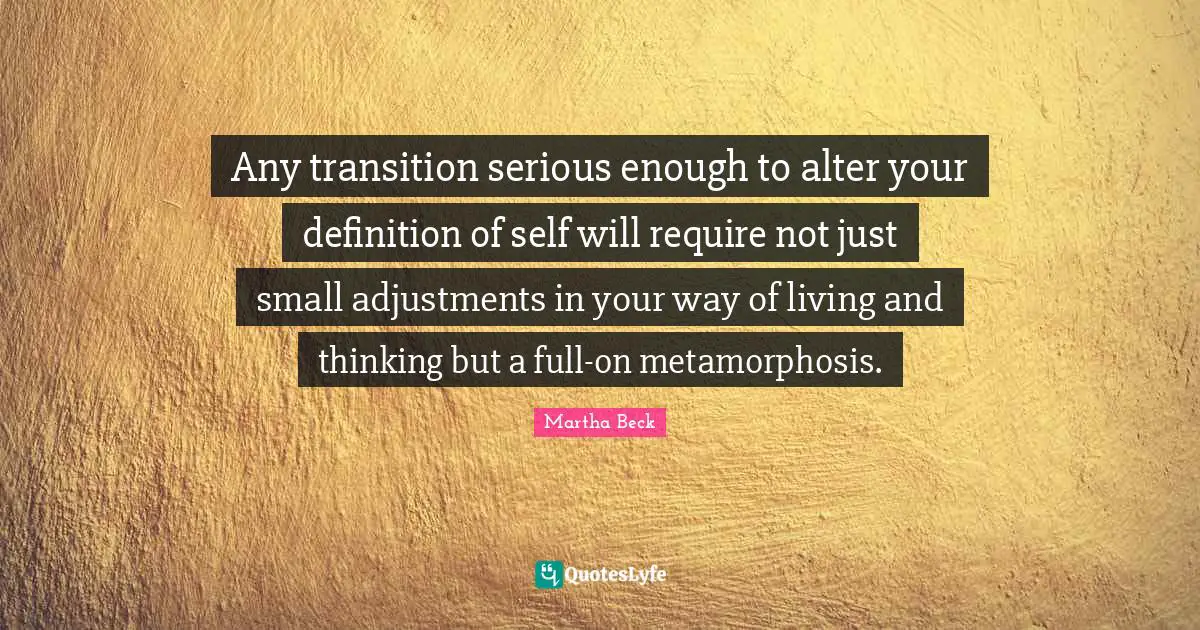 Metamorphosis Quotes: "Any transition serious enough to alter your definition of self will require not just small adjustments in your way of living and thinking but a full-on metamorphosis."