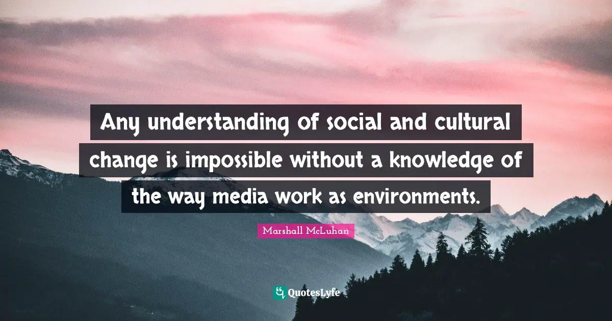 Any understanding of social and cultural change is impossible without a knowledge of the way media work as environments.