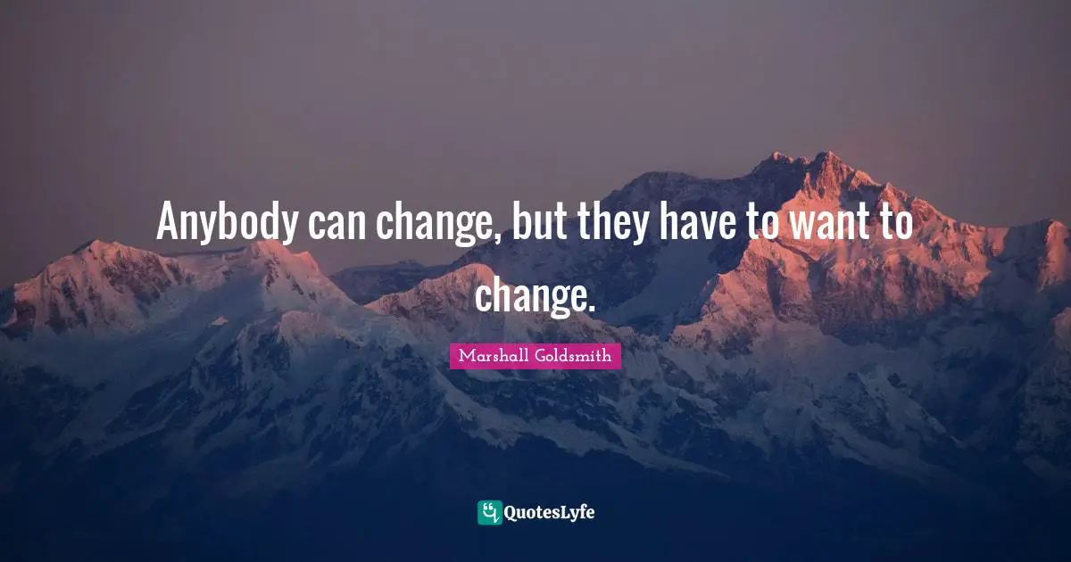 Marshall Goldsmith Quotes: "Anybody can change, but they have to want to change."