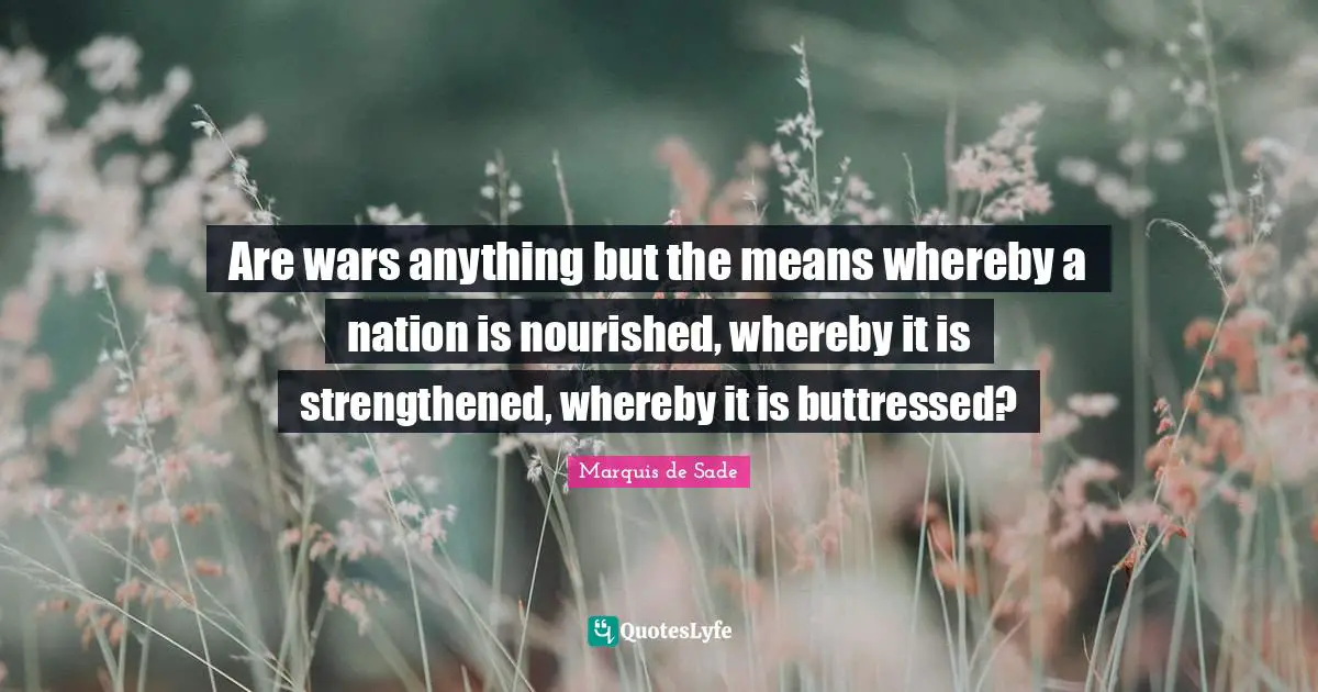 Are wars anything but the means whereby a nation is nourished, whereby it is strengthened, whereby it is buttressed?