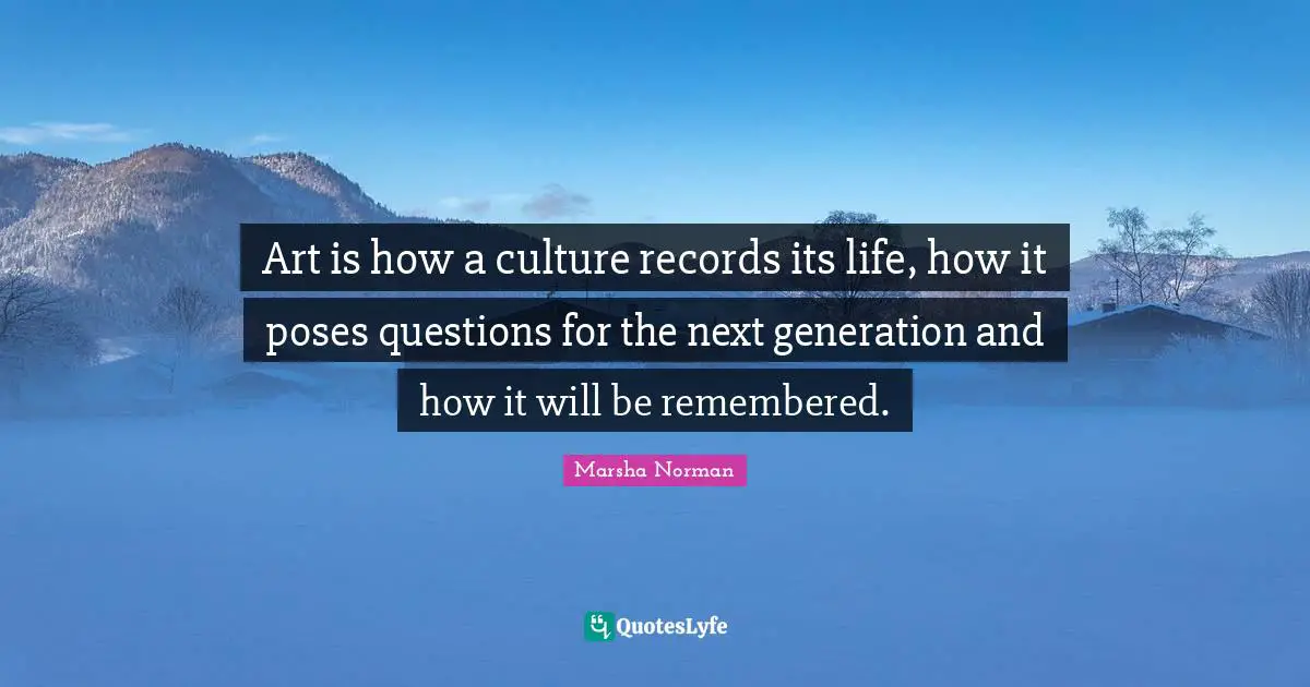 Marsha Norman Quotes: "Art is how a culture records its life, how it poses questions for the next generation and how it will be remembered."