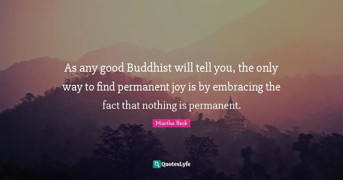 As any good Buddhist will tell you, the only way to find permanent joy is by embracing the fact that nothing is permanent.