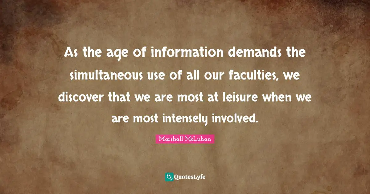 As the age of information demands the simultaneous use of all our faculties, we discover that we are most at leisure when we are most intensely involved.
