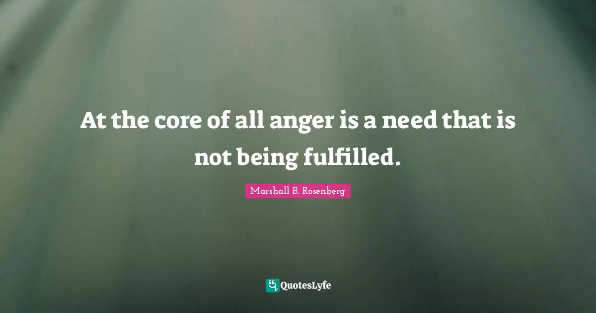 Marshall B. Rosenberg Quotes: "At the core of all anger is a need that is not being fulfilled."