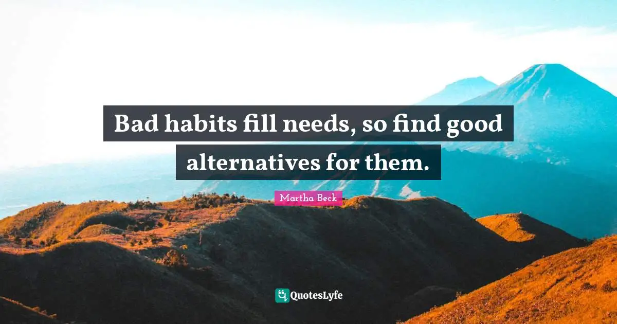 Bad habits fill needs, so find good alternatives for them.