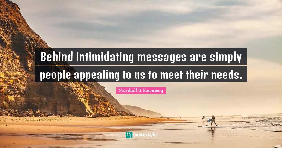 Behind intimidating messages are simply people appealing to us to meet their needs.