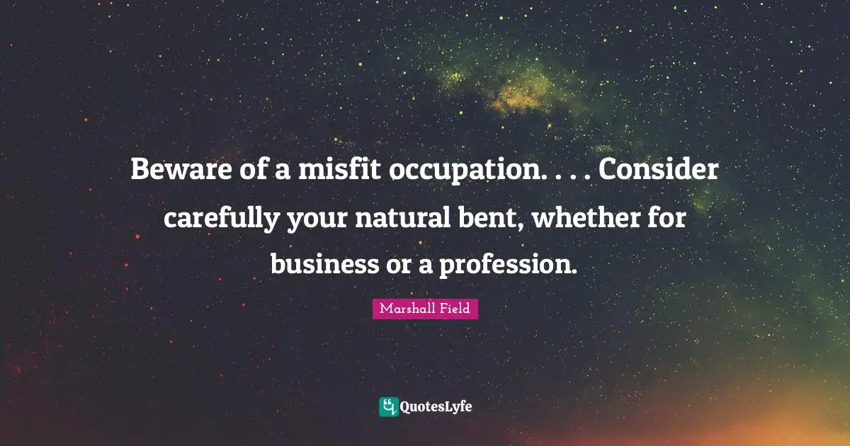 Beware of a misfit occupation. . . . Consider carefully your natural bent, whether for business or a profession.