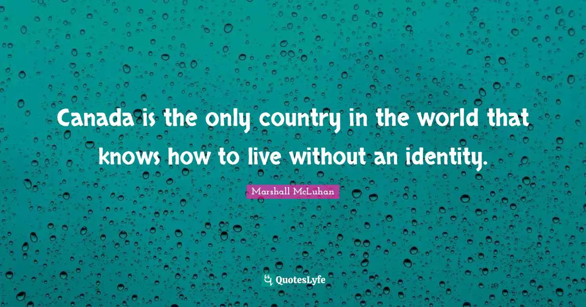 Canada is the only country in the world that knows how to live without an identity.