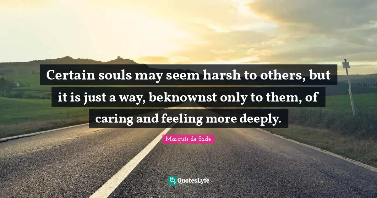 Certain souls may seem harsh to others, but it is just a way, beknownst only to them, of caring and feeling more deeply.