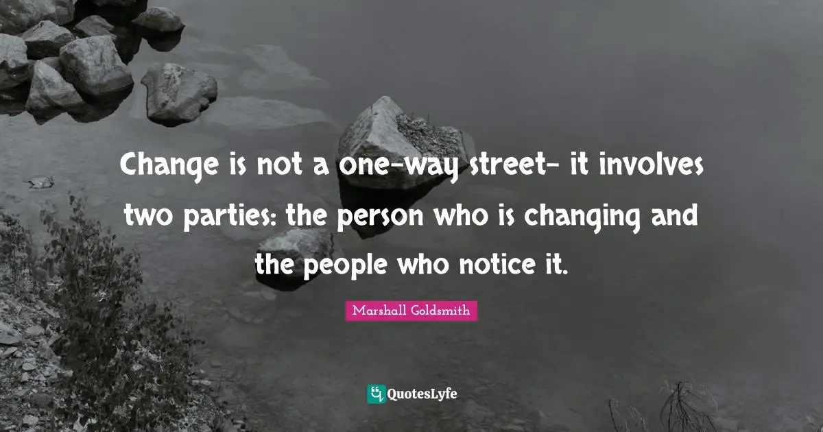 Marshall Goldsmith Quotes: "Change is not a one-way street- it involves two parties: the person who is changing and the people who notice it."