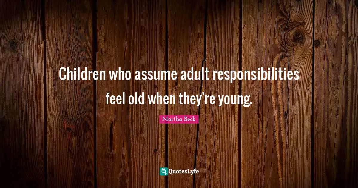 Children who assume adult responsibilities feel old when they're young.