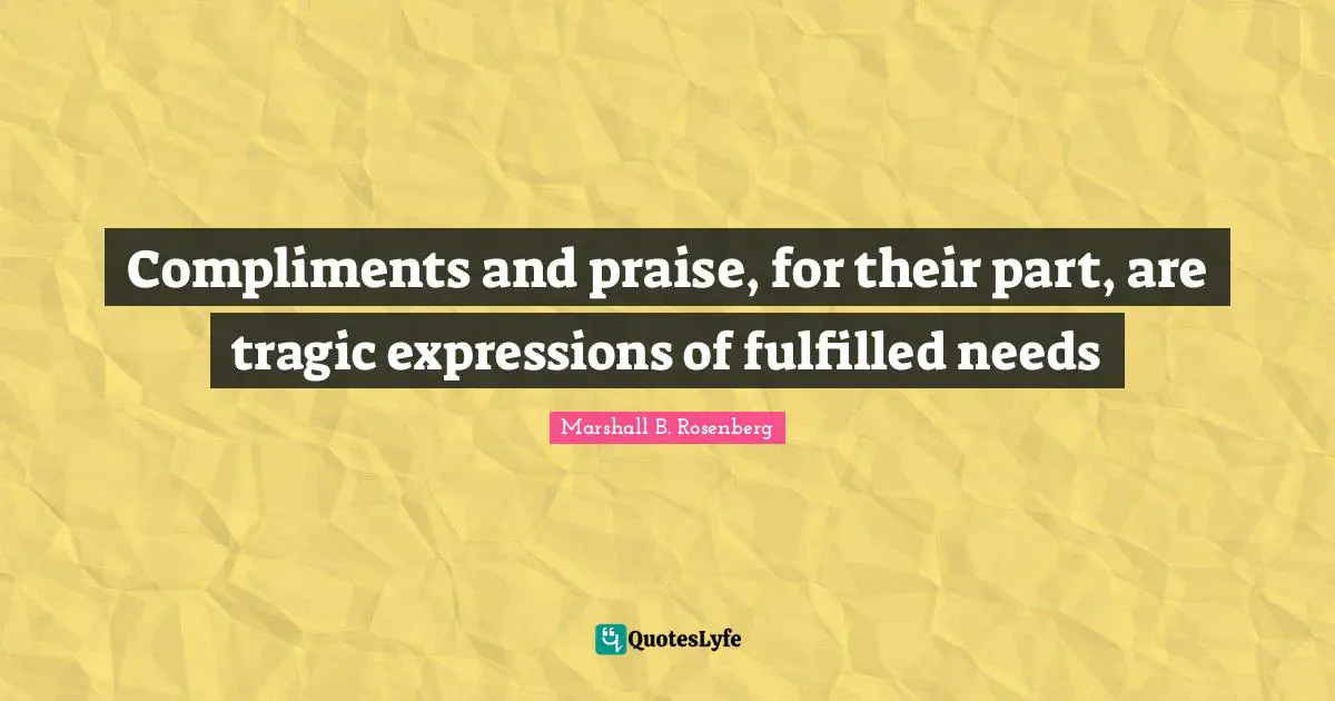 Compliments and praise, for their part, are tragic expressions of fulfilled needs