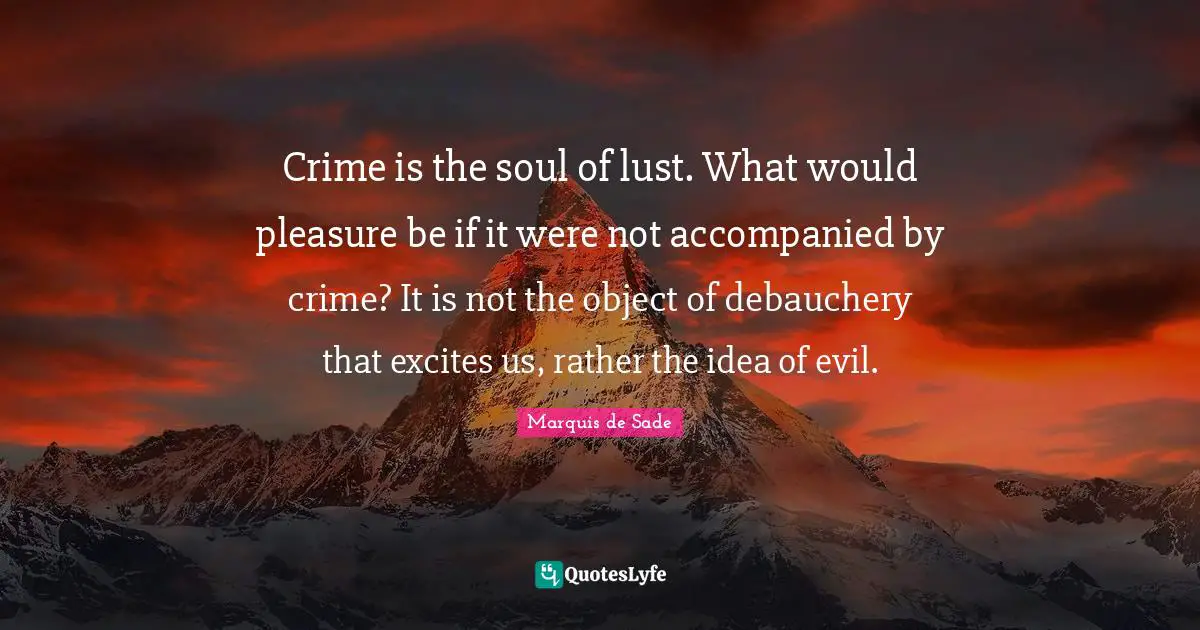 Crime is the soul of lust. What would pleasure be if it were not accompanied by crime? It is not the object of debauchery that excites us, rather the idea of evil.