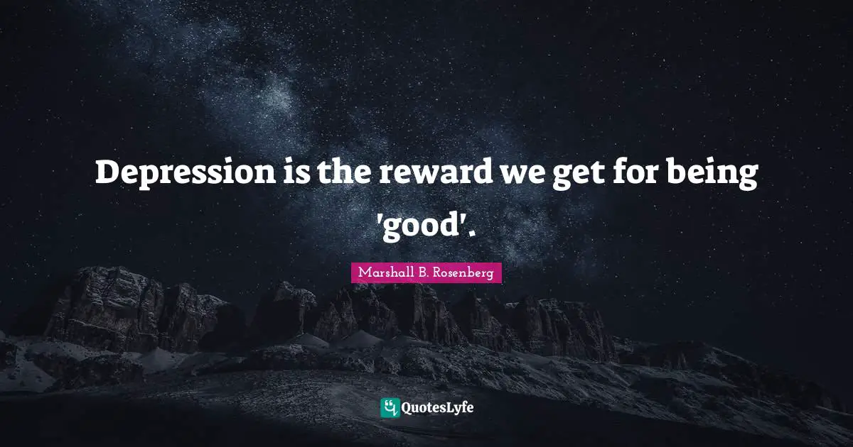 Nonviolent Communication Quotes: "Depression is the reward we get for being 'good'."