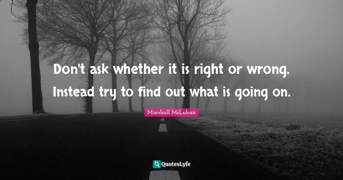 Marshall McLuhan Quotes: "Don't ask whether it is right or wrong. Instead try to find out what is going on."