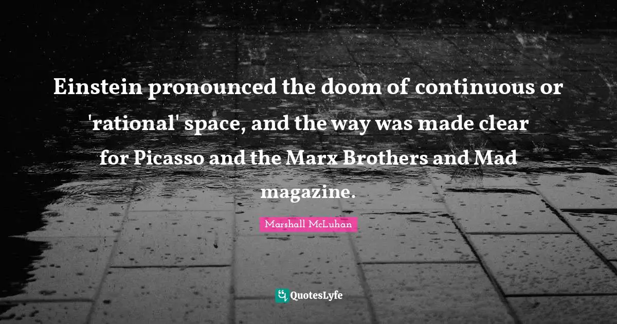 Einstein pronounced the doom of continuous or 'rational' space, and the way was made clear for Picasso and the Marx Brothers and Mad magazine.