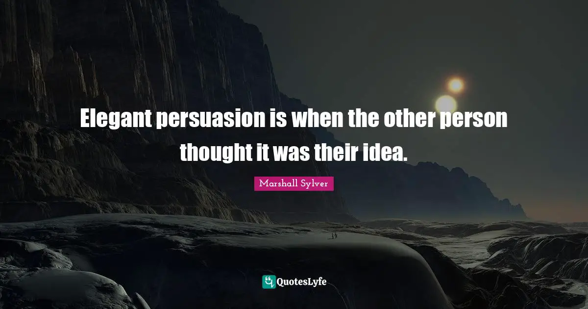 Elegant persuasion is when the other person thought it was their idea.