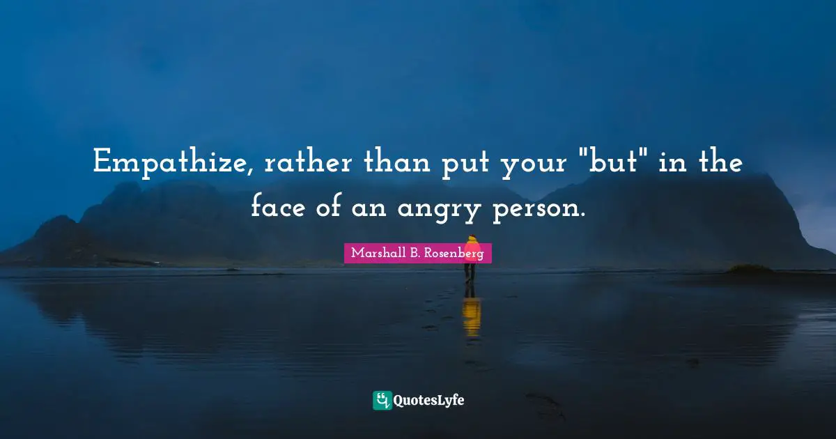 Empathize, rather than put your "but" in the face of an angry person.