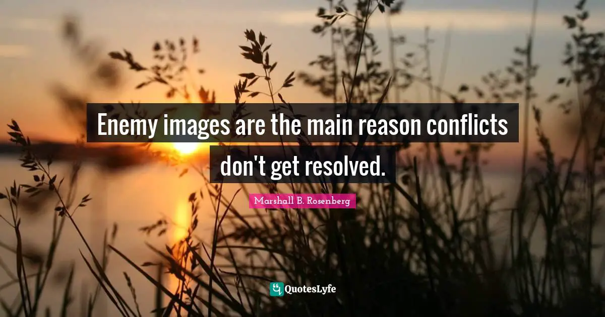 Marshall B. Rosenberg Quotes: "Enemy images are the main reason conflicts don't get resolved."