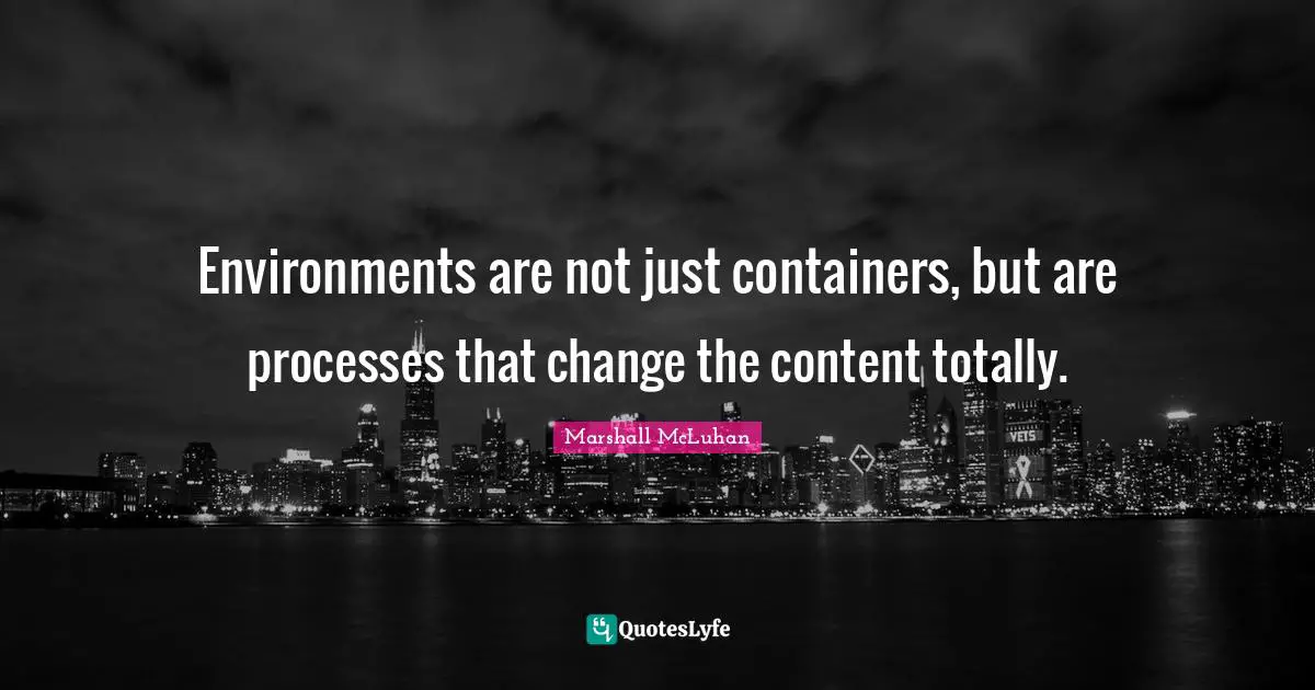 Marshall McLuhan Quotes: "Environments are not just containers, but are processes that change the content totally."