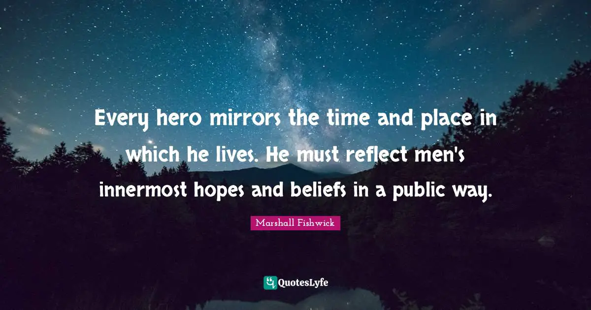 Every hero mirrors the time and place in which he lives. He must reflect men's innermost hopes and beliefs in a public way.