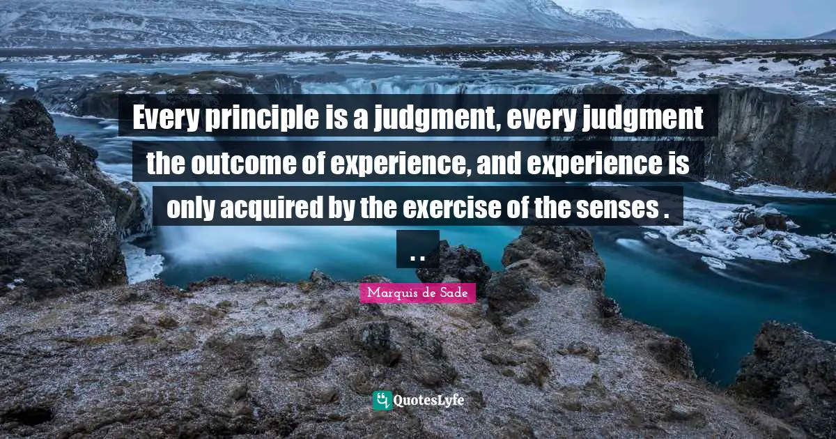 S. O' Sade Quotes: "Every principle is a judgment, every judgment the outcome of experience, and experience is only acquired by the exercise of the senses . . ."