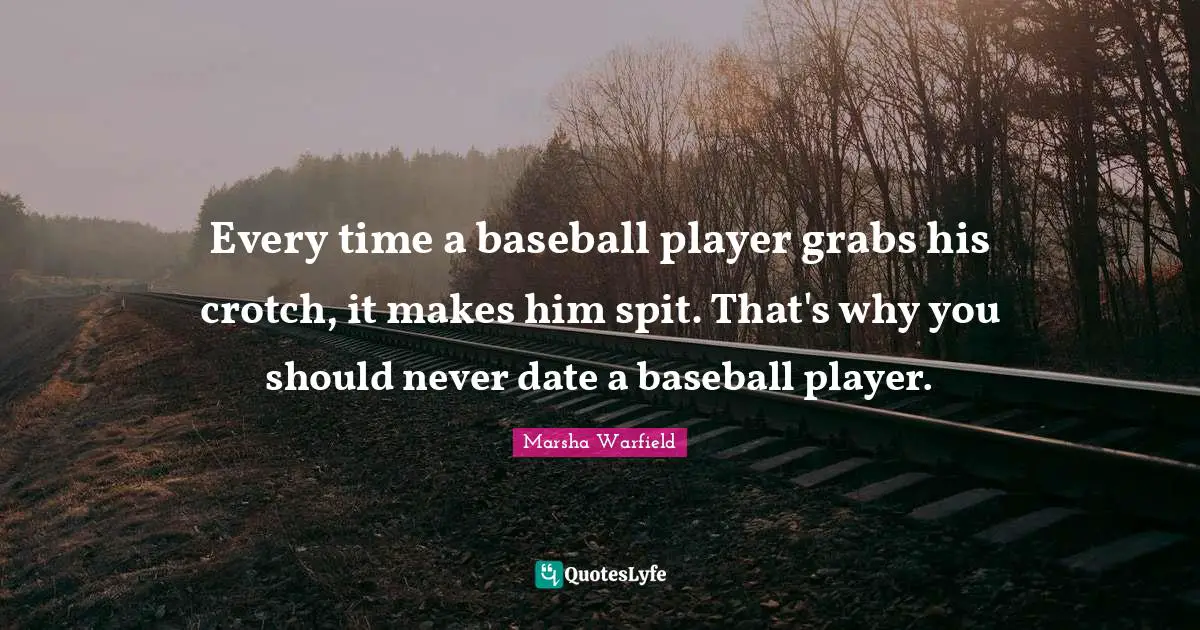 Every time a baseball player grabs his crotch, it makes him spit. That's why you should never date a baseball player.