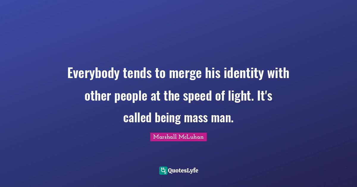 Everybody tends to merge his identity with other people at the speed of light. It's called being mass man.