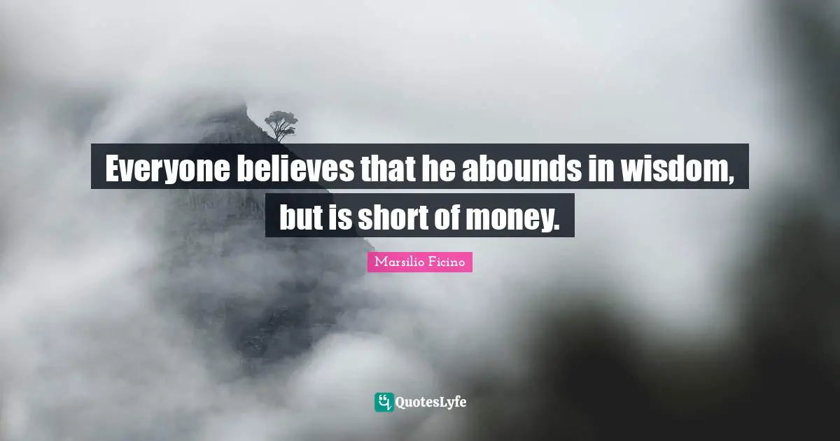 Everyone believes that he abounds in wisdom, but is short of money.