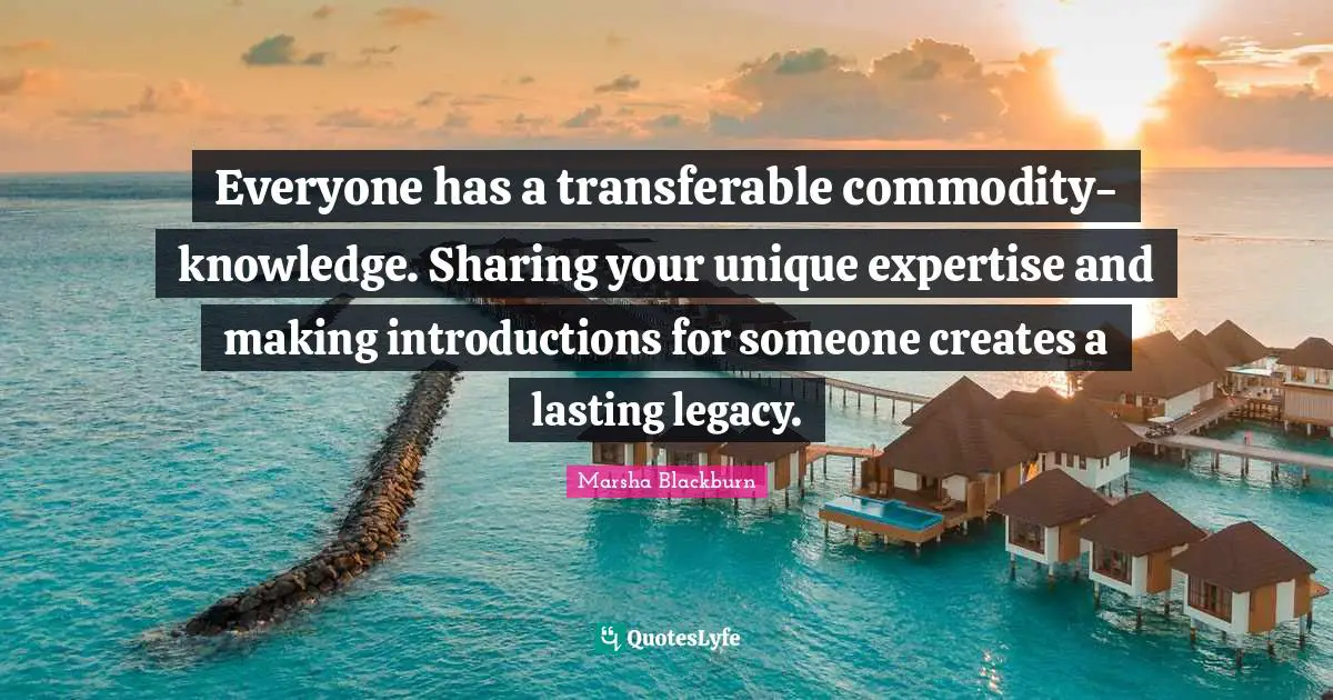 Everyone has a transferable commodity-knowledge. Sharing your unique expertise and making introductions for someone creates a lasting legacy.