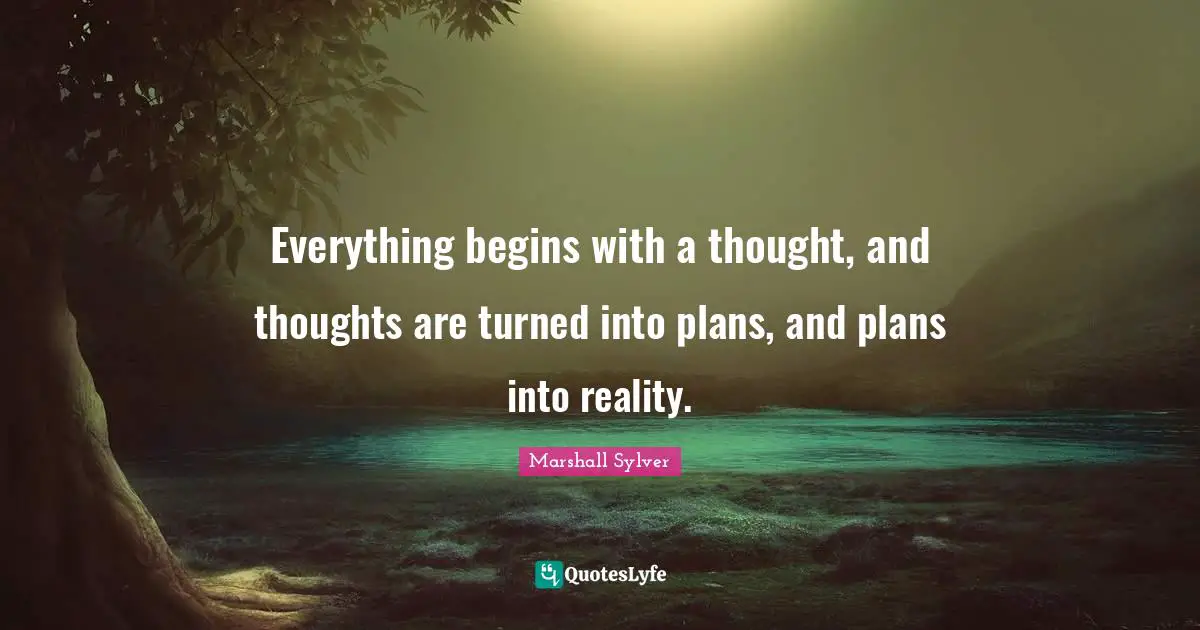 Everything begins with a thought, and thoughts are turned into plans, and plans into reality.