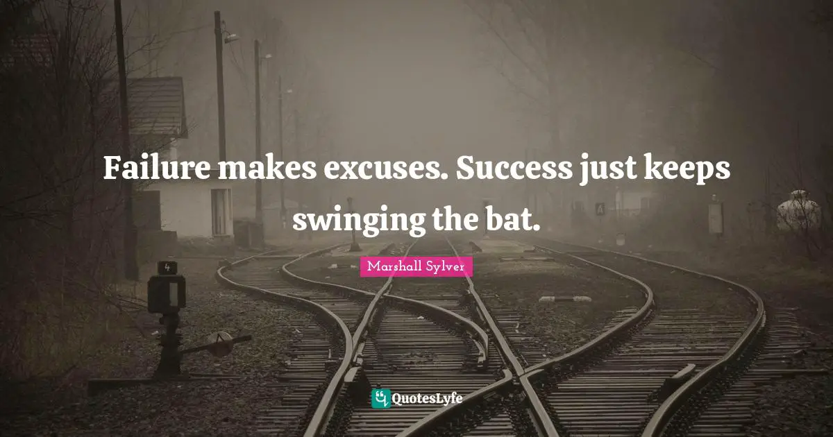 Failure makes excuses. Success just keeps swinging the bat.