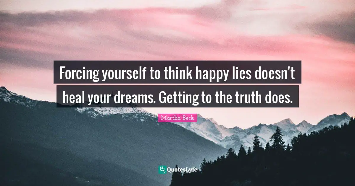 Forcing yourself to think happy lies doesn't heal your dreams. Getting to the truth does.