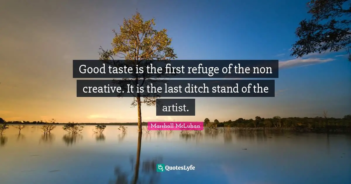 Good taste is the first refuge of the non creative. It is the last ditch stand of the artist.