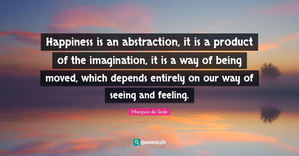 Marquis De Sade Quotes: "Happiness is an abstraction, it is a product of the imagination, it is a way of being moved, which depends entirely on our way of seeing and feeling."