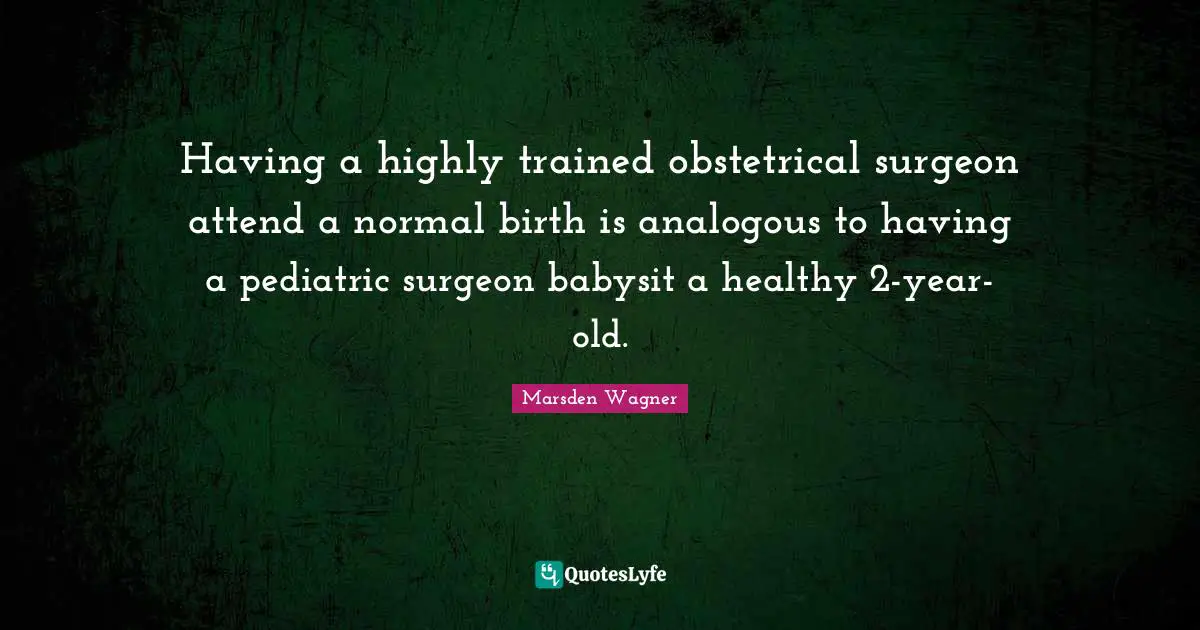 Having a highly trained obstetrical surgeon attend a normal birth is analogous to having a pediatric surgeon babysit a healthy 2-year-old.