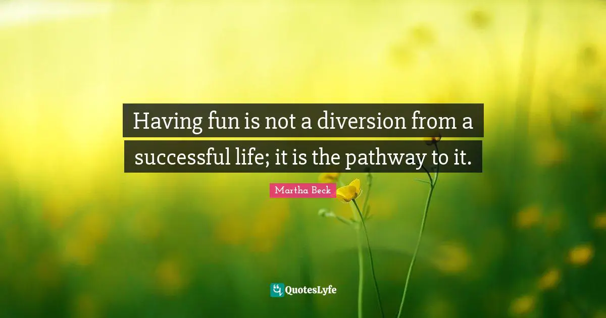 Having fun is not a diversion from a successful life; it is the pathway to it.