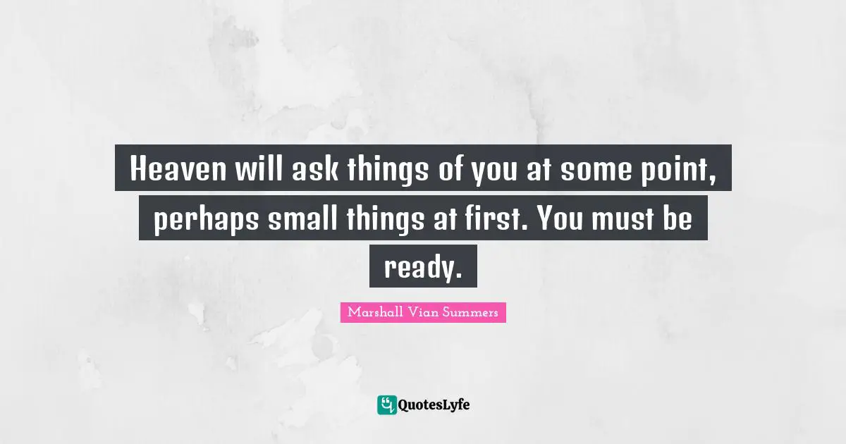 Heaven will ask things of you at some point, perhaps small things at first. You must be ready.