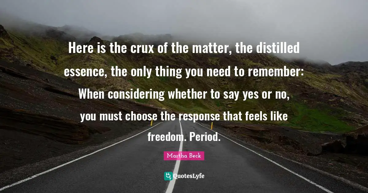 Here is the crux of the matter, the distilled essence, the only thing you need to remember: When considering whether to say yes or no, you must choose the response that feels like freedom. Period.