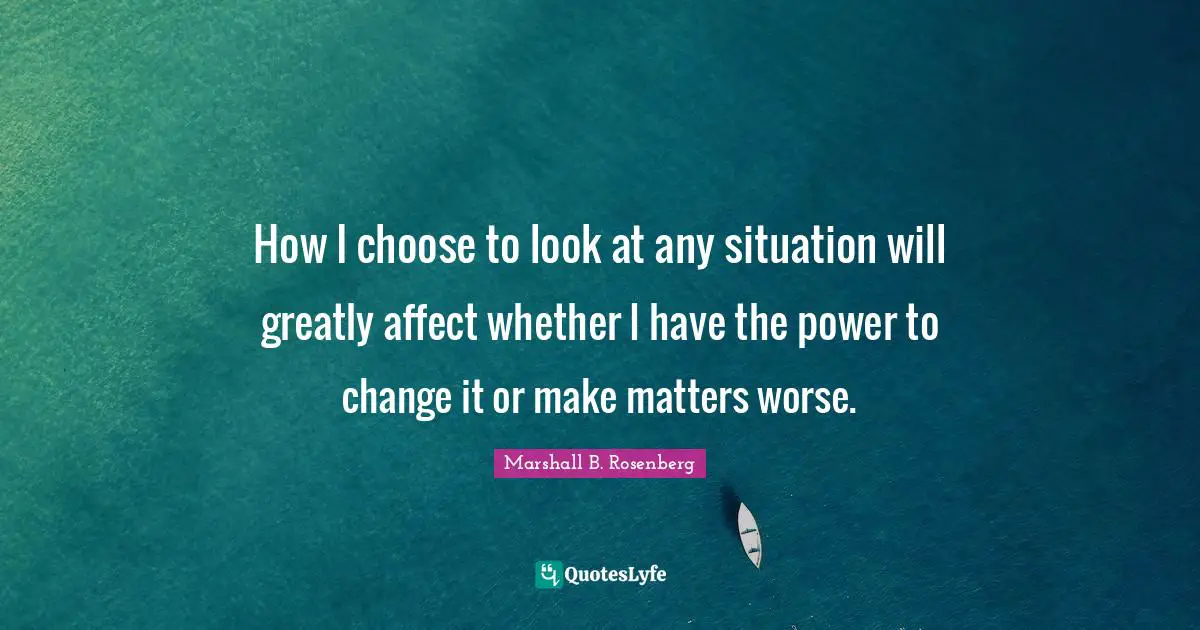 How I choose to look at any situation will greatly affect whether I have the power to change it or make matters worse.