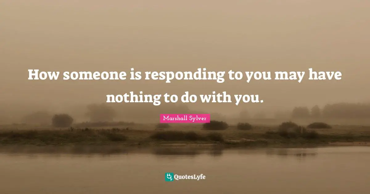 How someone is responding to you may have nothing to do with you.