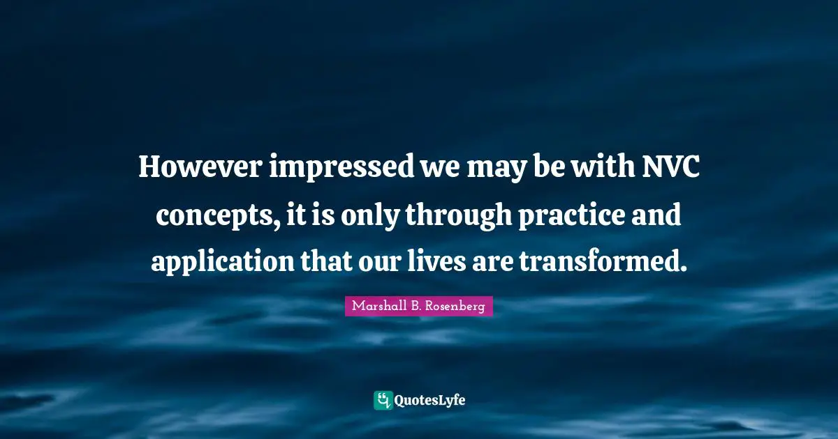 However impressed we may be with NVC concepts, it is only through practice and application that our lives are transformed.
