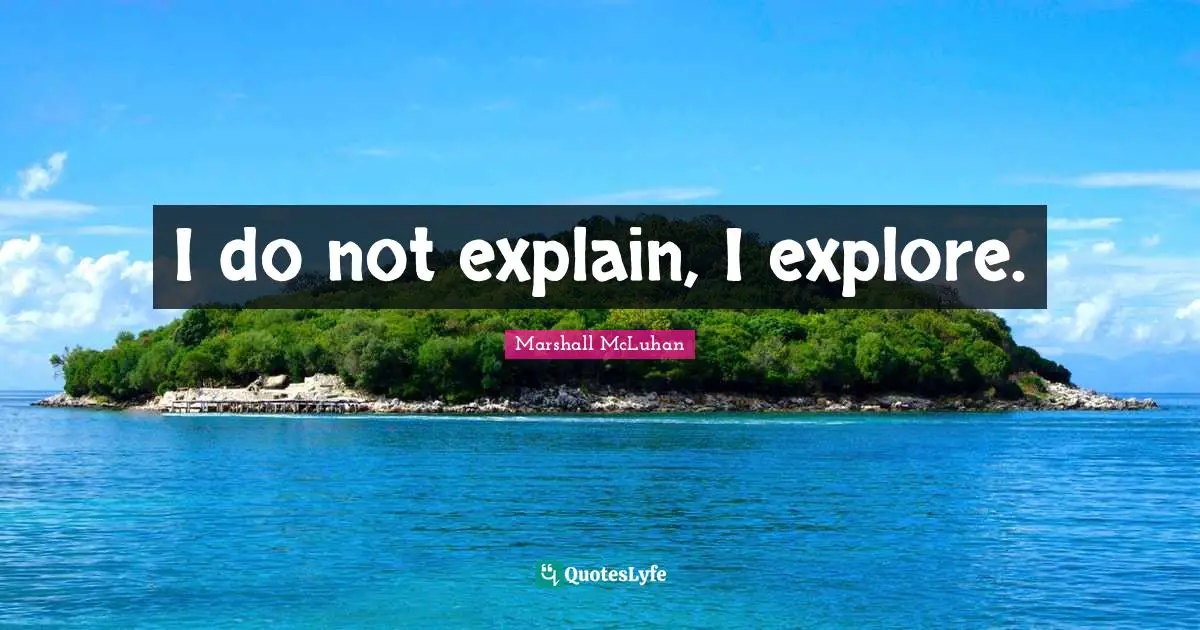 I do not explain, I explore.